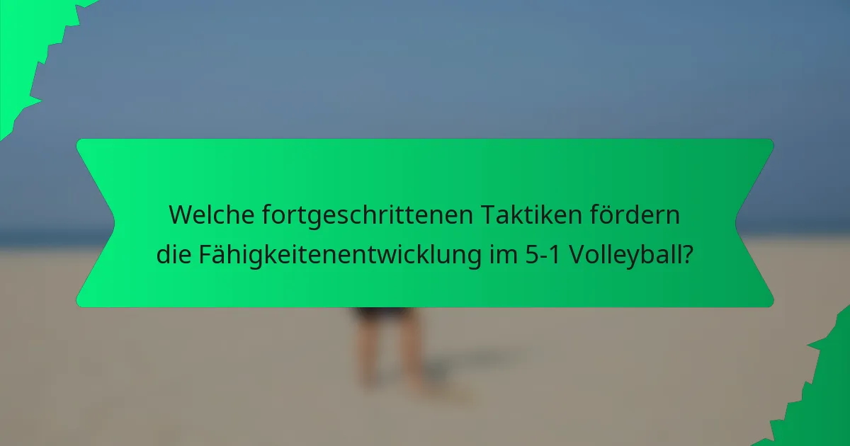 Welche fortgeschrittenen Taktiken fördern die Fähigkeitenentwicklung im 5-1 Volleyball?