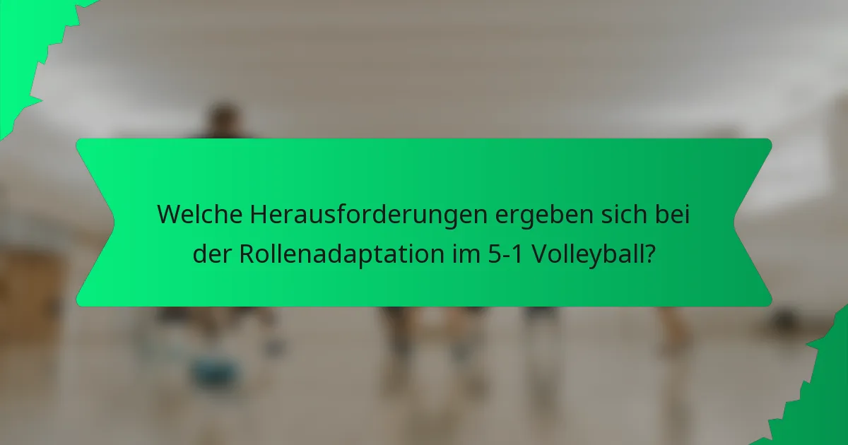 Welche Herausforderungen ergeben sich bei der Rollenadaptation im 5-1 Volleyball?