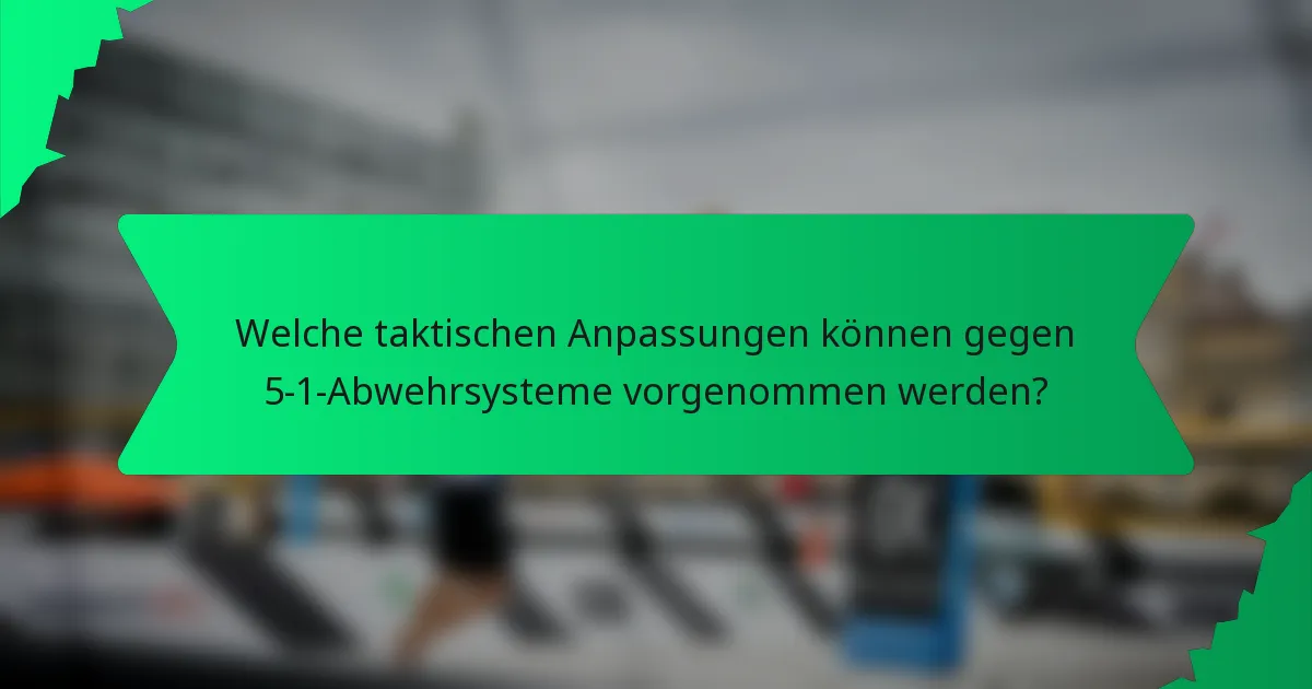 Welche taktischen Anpassungen können gegen 5-1-Abwehrsysteme vorgenommen werden?