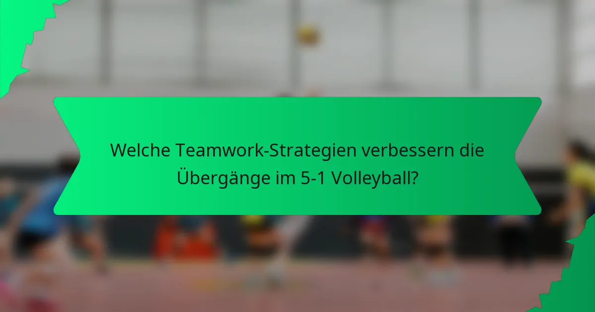 Welche Teamwork-Strategien verbessern die Übergänge im 5-1 Volleyball?