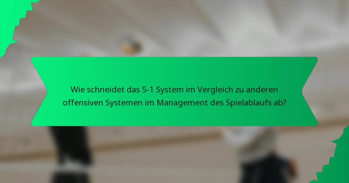 Wie schneidet das 5-1 System im Vergleich zu anderen offensiven Systemen im Management des Spielablaufs ab?