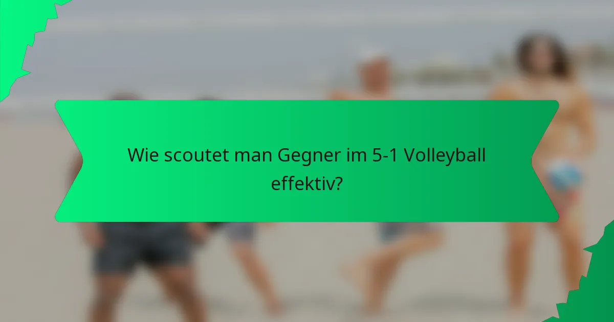 Wie scoutet man Gegner im 5-1 Volleyball effektiv?