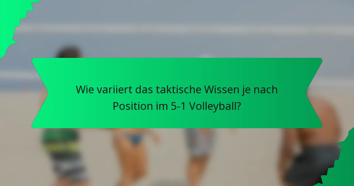 Wie variiert das taktische Wissen je nach Position im 5-1 Volleyball?